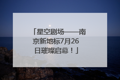 星空剧场——南京新地标7月26日璀璨启幕！